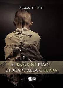 Ai bambini piace giocare alla guerra, Armando Mele, 2016, Lettere Animate Ed.