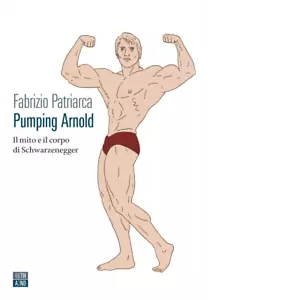Pumping Arnold Il mito e il corpo di Schwarzenegger di Fabrizio Patriarca