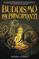 Buddismo per principianti: Una Guida per Scoprire gli Insegnamenti di Buddha e l