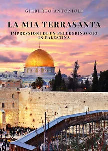 La mia Terrasanta. Impressioni di un pellegrinaggio in Palestina di Gilberto Ant