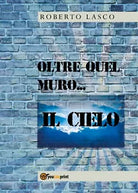 Oltre quel muro...il Cielo di Roberto Lasco, 2020, Youcanprint