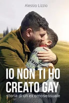 Io non ti ho creato gay Storia di un ex omosessuale di Alessio Lizzio