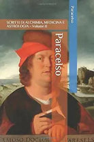 Paracelso: SCRITTI DI ALCHIMIA, MEDICINA E ASTROLOGIA - Volume II di Paracelso,