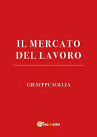 Il mercato del lavoro di Giuseppe Suglia, 2021, Youcanprint