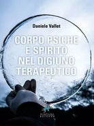 Corpo Psiche e Spirito nel digiuno terapeutico, Daniele Vallet, 2018, Fontana