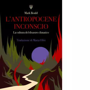 L antropocene inconscio La cultura del disastro climatico di Mark Bould