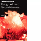 Fra gli ultras Viaggio nel tifo estremo di James Montague