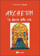 Archetipi. La danza della vita di Francesca Salvador, 2012, Youcanprint