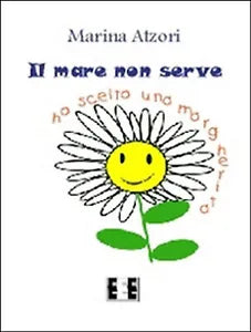 Il mare non serve. Ho scelto una margherita di Atzori Marina, 2015, Eee-ed.