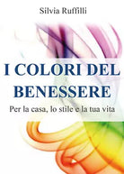 I colori del benessere. Per la casa, lo stile e la tua vita di Silvia Ruffilli,
