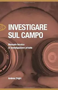 Investigare Sul Campo Manuale Tecnico Di Investigazione Privata di Andrea Frighi