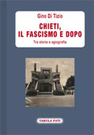 Chieti, il fascismo e dopo. Tra storia e agiografia di Gino Di Tizio, 2021, Ta