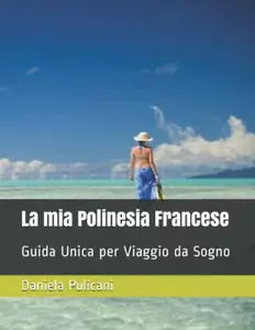 La mia Polinesia Francese: Guida Unica per Viaggio da Sogno di Daniela Pulicani,