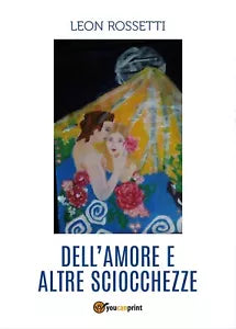 Dell’amore e altre sciocchezze di Leon Rossetti, 2017, Youcanprint