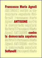 ANTIGONE contro la democrazia zapatera di Francesco Mario Agnoli, Solfanelli