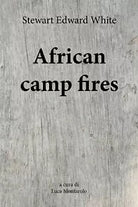 African camp fires di Stewart Edward White, L. Montarolo, 2018, Youcanprint
