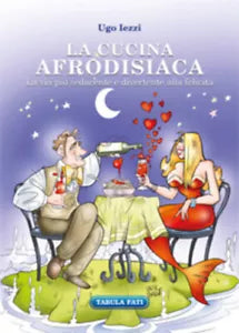 La cucina afrodisiaca. La via piu seducente e divertente alla felicita di Ugo Ie
