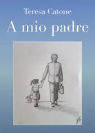 A mio padre di Teresa Catone, 2018, Youcanprint