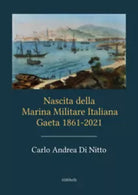 Nascita della Marina Militare Italiana. Gaeta 1861-2021 di Carlo Andrea Di Nitto