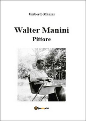 Walter Manini. Pittore, di Umberto Manini, 2015, Youcanprint - ER