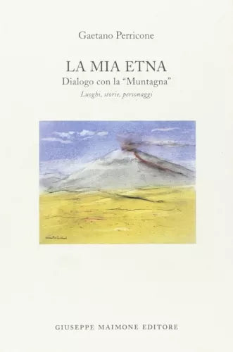 La mia Etna. Dialogo con la «muntagna». Luoghi, storie, personaggi di Gaetano
