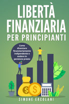 Libert Finanziaria per Principianti Come diventare finanziariamente indipenden