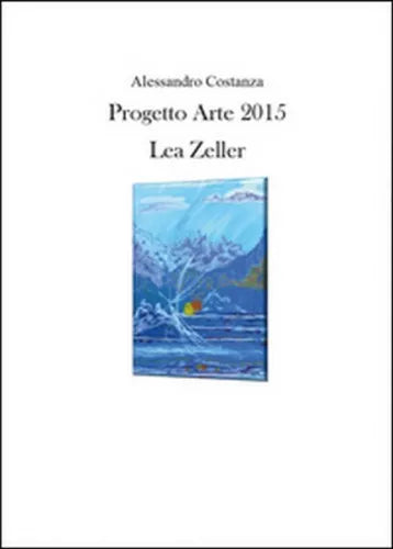 Progetto Arte 2015. Lea Zeller di Alessandro Costanza, 2015, Youcanprint- ER