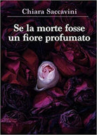 Se la morte fosse un fiore profumato di Chiara Saccavini, 2021, Youcanprint