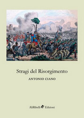 Stragi del Risorgimento - di Antonio Ciano, 2018, Ali Ribelli Edizioni