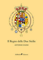 Il Regno delle Due Sicilie - Antonio Ciano, 2018, Ali Ribelli Edizioni