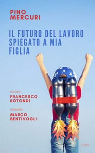 Il futuro del lavoro spiegato a mia figlia - Pino Mercuri, 2018, Licosia