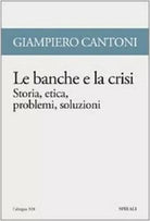 Le banche e la crisi. Storia, etica, problemi, soluzioni - di Giampiero Cantoni