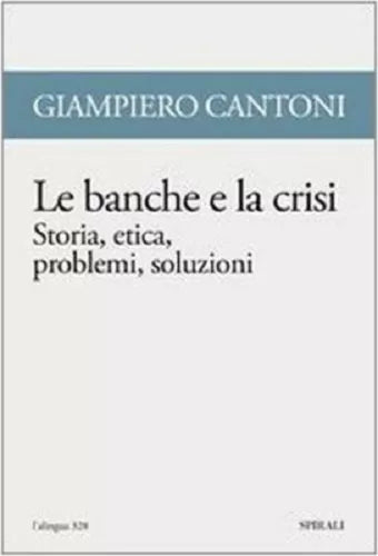 Le banche e la crisi. Storia, etica, problemi, soluzioni - di Giampiero Cantoni