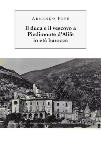 Il duca e il vescovo a Piedimonte d’Alife in eta barocca - Armando Pepe - P