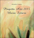 Progetto Arte 2014. Maria Ferrara, Alessandro Costanza, 2014, Youcanprint - ER