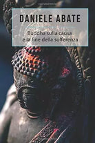 Buddha Sulla Causa e la Fine Della Sofferenza di Daniele Abate, 2017, Indipend