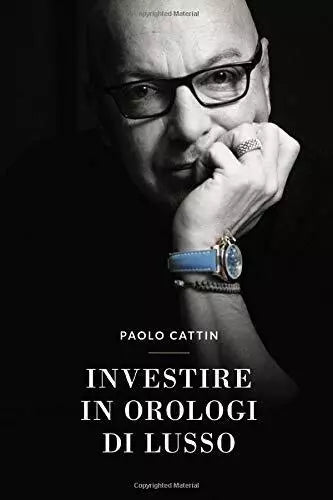 Investire in Orologi Di Lusso di Paolo Cattin, 2018, Indipendently Published