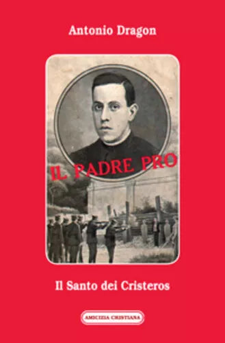 Il Padre Pro, Il Santo dei Cristeros di Antonio Dragon, 2012, Edizioni Amicizia