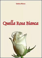 Quella rosa bianca di Sabino Morra, 2010, Youcanprint