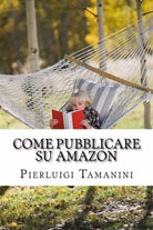 Come Pubblicare Su Amazon L’unica Guida Passo Passo Per Ideare, Scrivere E Lanci