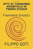 ATTI DI TOMMASO APOSTOLO IN TERRA D’INDIA: Frammenti Gnostici di Filippo Goti,