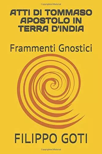 ATTI DI TOMMASO APOSTOLO IN TERRA D’INDIA: Frammenti Gnostici di Filippo Goti,