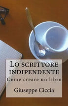 Lo Scrittore Indipendente Come Creare un Libro di Giuseppe Ciccia, 2016, Creat