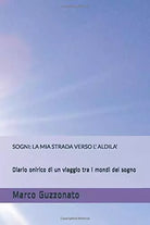 SOGNI: LA MIA STRADA VERSO L’ ALDILA’: Diario onirico di un viaggio tra i mondi