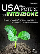 Usa il tuo potere dell’intenzione: Come attivare l’energia universale per realiz